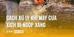 cach-xu-ly-khi-may-cua-xich-bi-ngop-xang