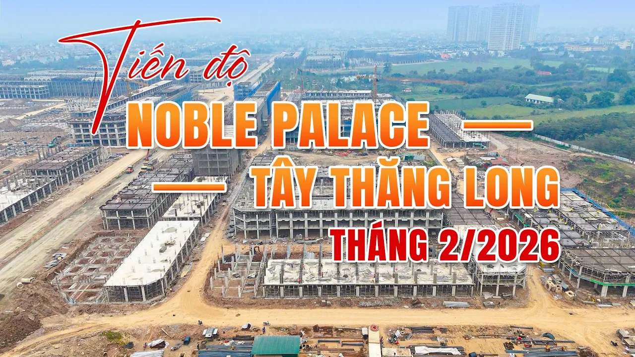 Tiến Độ Noble Palace Tây Thăng Long Tháng 2/2026