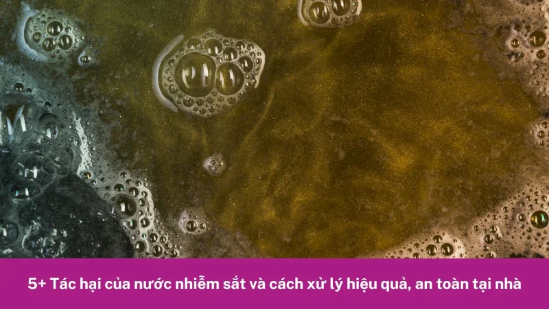 5+ Tác hại của nước nhiễm sắt và cách xử lý hiệu quả, an toàn tại nhà