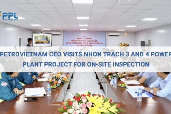 Petrovietnam CEO Visits Nhon Trach 3 and 4 Power Plant Project for On-Site Inspection