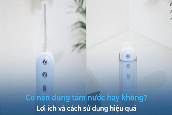 Có nên sử dụng máy tăm nước hay không? Lợi ích và cách sử dụng hiệu quả