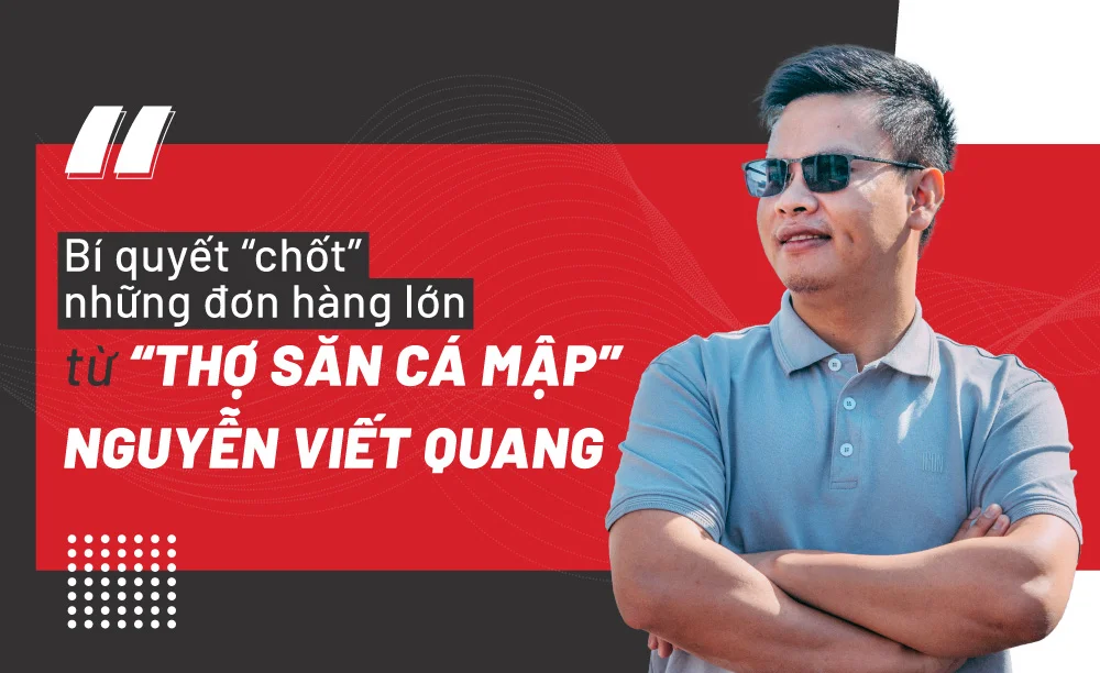 Bí quyết “chốt” những đơn hàng lớn từ “thợ săn cá mập” Nguyễn Viết Quang