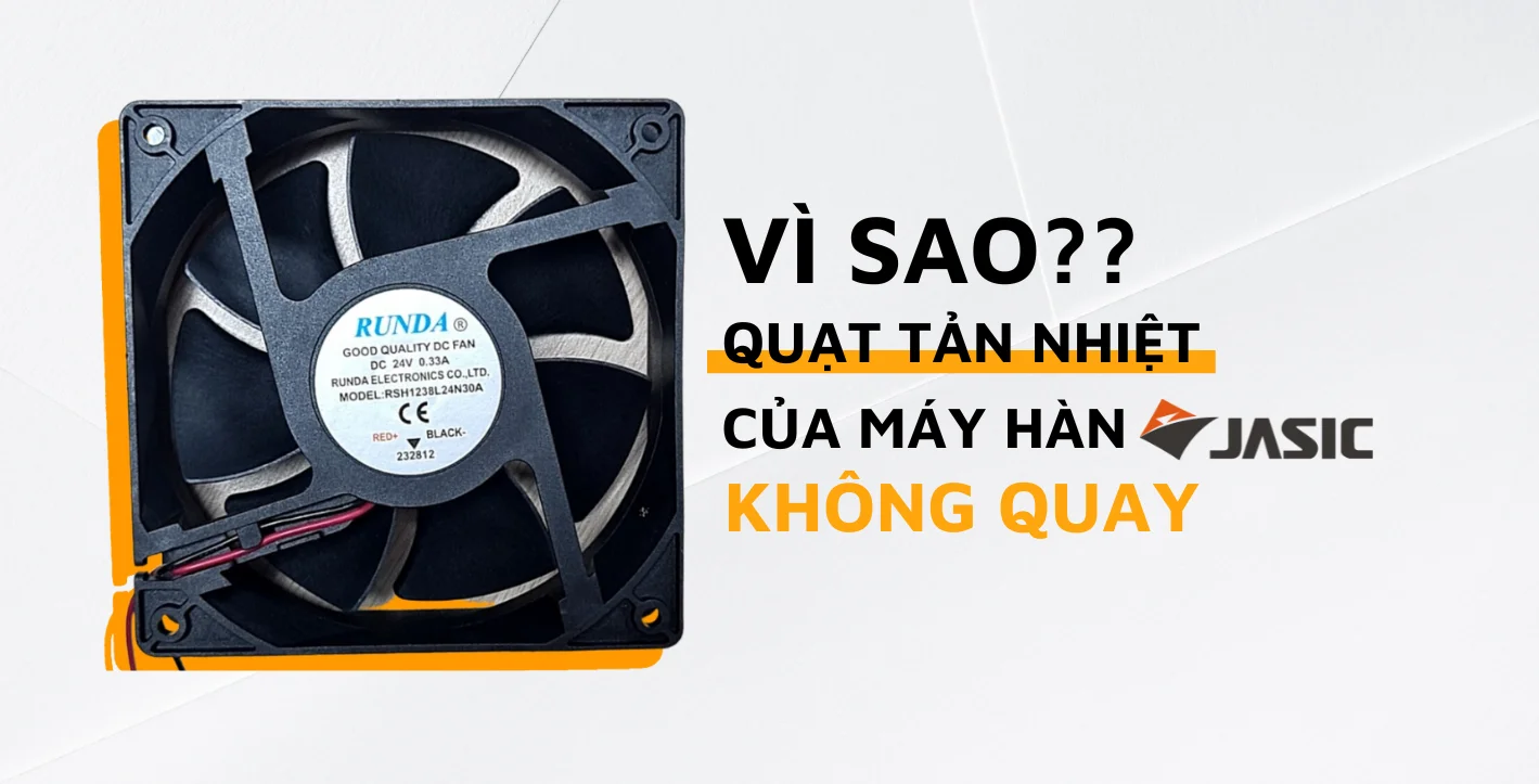 QUẠT TẢN NHIỆT MÁY HÀN JASIC KHÔNG QUAY VÀ LÝ DO BẤT NGỜ ĐẰNG SAU