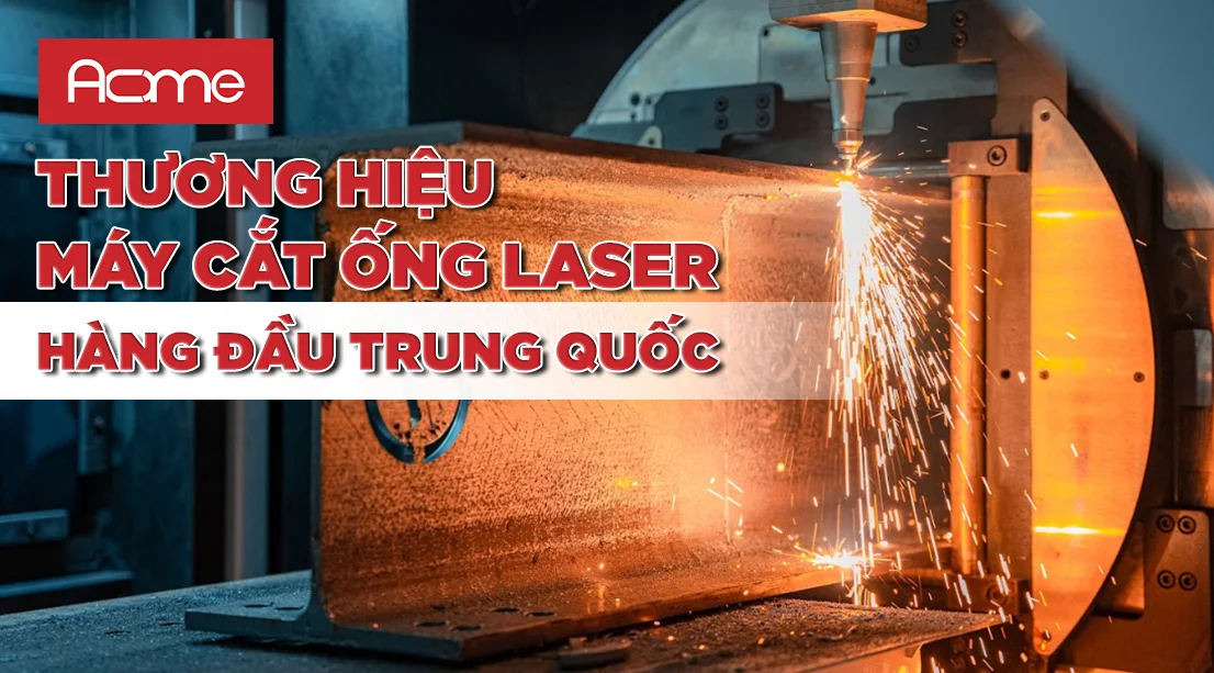 ACME LASER: THƯƠNG HIỆU MÁY CẮT ỐNG LASER HÀNG ĐẦU TRUNG QUỐC