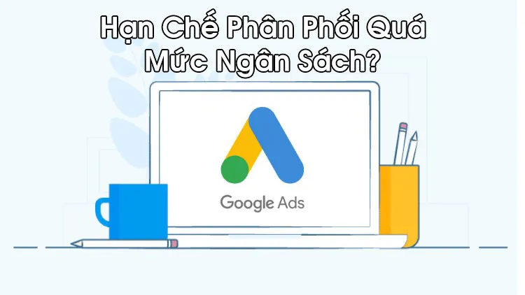 Phương pháp hạn chế phân phối quá mức ngân sách Google Ads